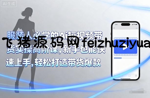 服装人必学的Ai短视频带货实操高阶课，新手也能快速上手，轻松打造带货爆款 - 网赚教程 - 飞猪源码网-飞猪源码网