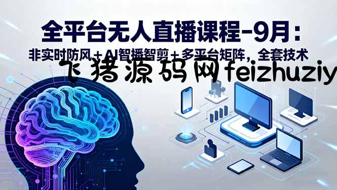 全平台无人直播课程：非实时防风＋AI智播智剪＋多平台矩阵，9月全套技术 - 网赚教程 - 飞猪源码网-飞猪源码网