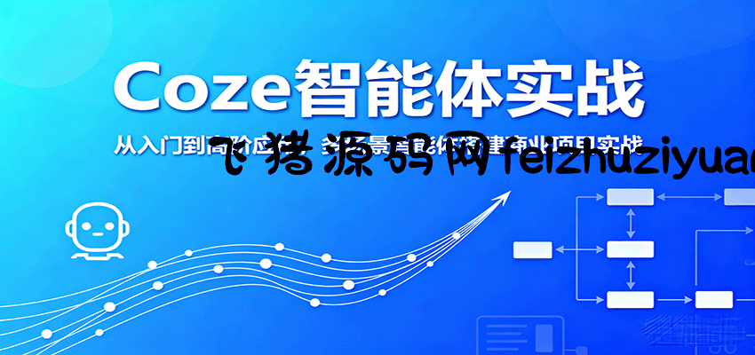 Coze智能体实战，从入门到高阶应用，多场景智能体搭建商业项目实战 - 网赚项目 - 飞猪源码网-飞猪源码网