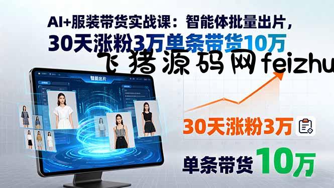 AI+服装带货实战课：智能体批量出片，30天涨粉3万单条带货10万 - 网赚教程 - 飞猪源码网-飞猪源码网
