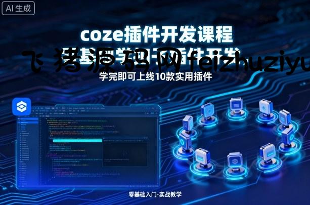 coze插件开发课程，零基础学扣子插件开发，学完即可上线10款实用插件 - 网赚教程 - 飞猪源码网-飞猪源码网