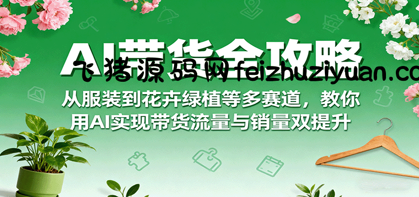 AI带货全攻略，从服装到花卉绿植等多赛道，教你用AI实现带货流量与销量双提升 - 网赚教程 - 飞猪源码网-飞猪源码网