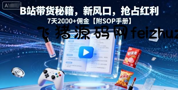 B站带货秘籍，新风口，抢占红利，7天2k+佣金【附SOP手册】 - 抖音快手 - 飞猪源码网-飞猪源码网