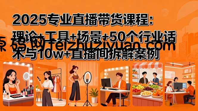 2025专业直播带货课程：理论+工具+场景+50个行业话术与10w+直播间拆解案例 - 抖音快手 - 飞猪源码网-飞猪源码网