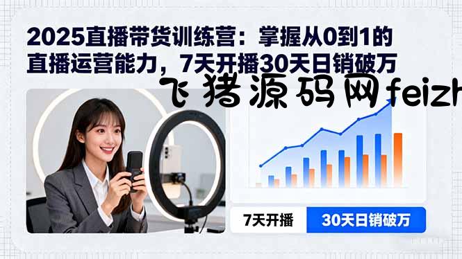 2025直播带货训练营：掌握从0到1的直播运营能力，7天开播30天日销破万 - 电商运营 - 飞猪源码网-飞猪源码网