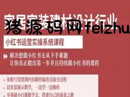 家居家装建材设计行业小红书运营实操系统课程，解决想做小红书无从下手难题让你真正踏出第一步 - 电商运营 - 飞猪源码网-飞猪源码网
