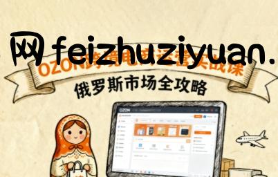 俄罗斯跨境OZON快速上手，OZ0N跨境电商运营实战课，俄罗斯市场全攻略 - 电商运营 - 飞猪源码网-飞猪源码网