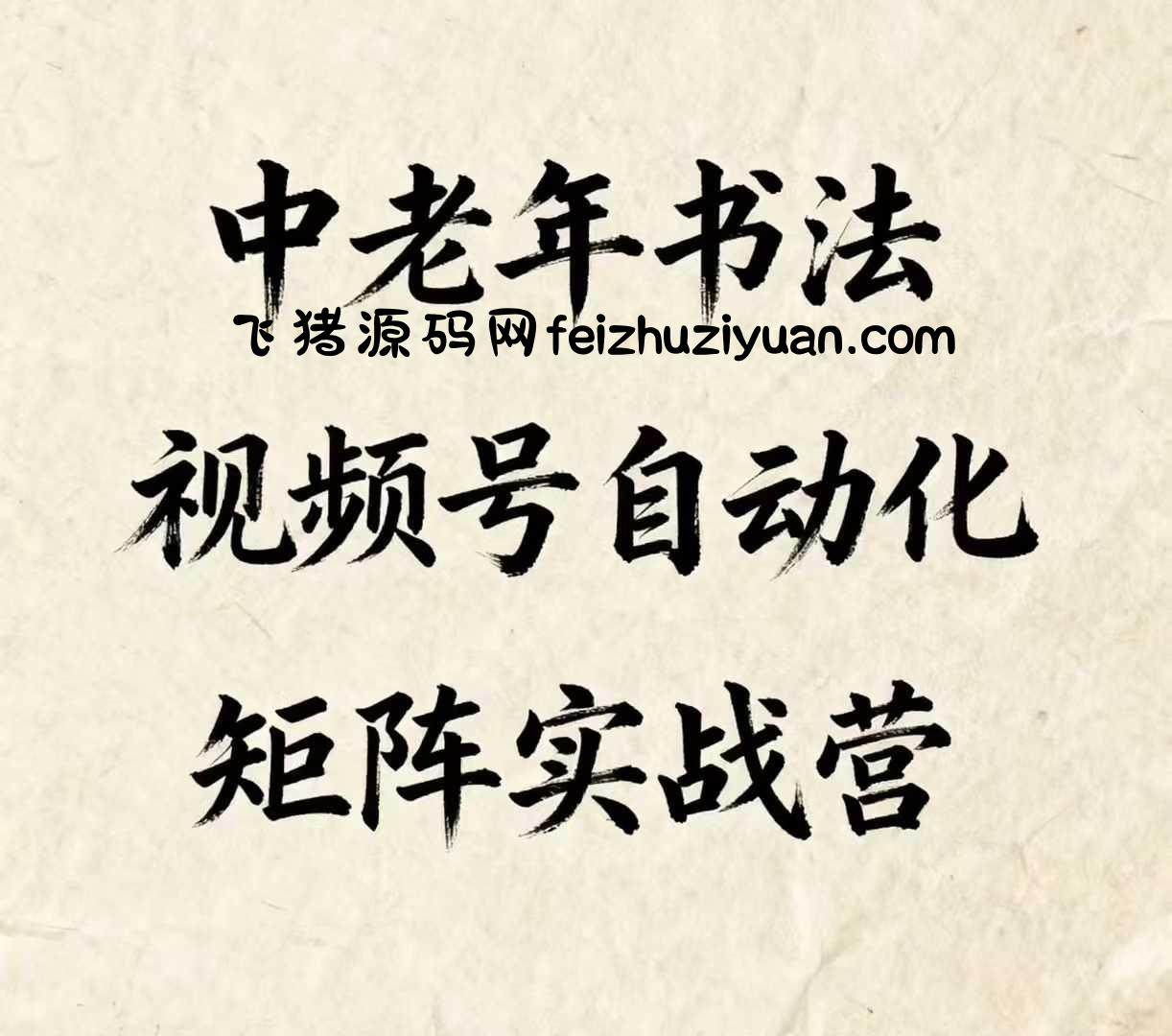 中老年书法视频号自动化矩阵实战营，一套自动化流程玩转中老年书法视频号矩阵 - 抖音快手 - 飞猪源码网-飞猪源码网