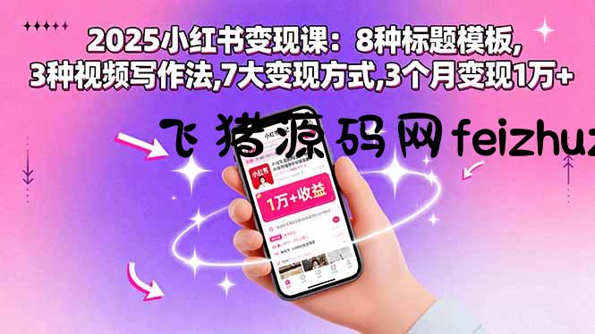 2025小红书变现课：8种标题模板,3种视频写作法,7大变现方式,3个月变现1万+ - 抖音快手 - 飞猪源码网-飞猪源码网