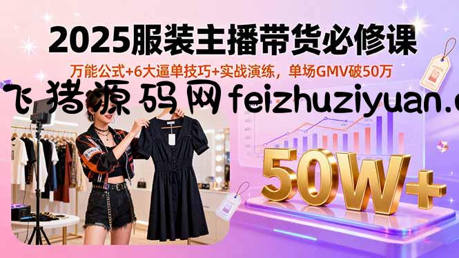 2025服装主播带货必修课，万能公式+6大逼单技巧+实战演练，单场GMV破50万 - 抖音快手 - 飞猪源码网-飞猪源码网