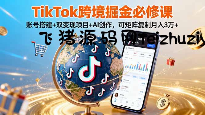 TikTo跨境掘金必修课，账号搭建+双变现项目+AI创作，可矩阵复制月入3万+ - 网赚教程 - 飞猪源码网-飞猪源码网