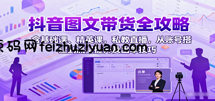 抖音图文带货全攻略：含基础课、精英课，私教直播，从账号搭建到流量提升及出单技巧 - 抖音快手 - 飞猪源码网-飞猪源码网