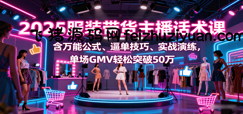 2025服装带货主播话术课，含万能公式、逼单技巧、实战演练，单场GMV轻松突破50万 - 抖音快手 - 飞猪源码网-飞猪源码网