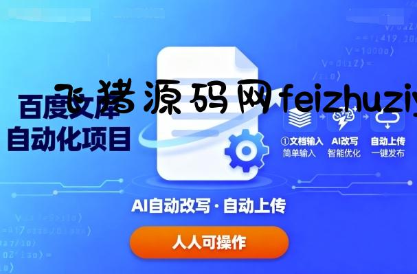 百度文库自动化项目：文档自动AI改写，自动上传，人人都可以操作 - 网赚教程 - 飞猪源码网-飞猪源码网